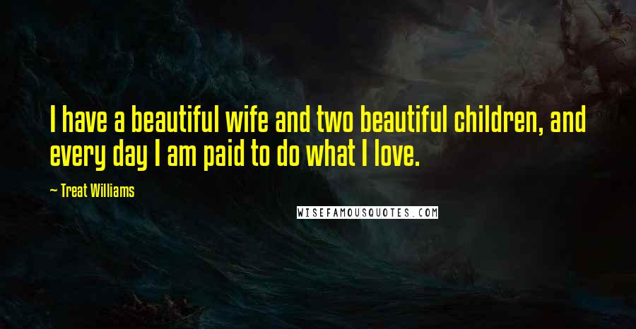 Treat Williams Quotes: I have a beautiful wife and two beautiful children, and every day I am paid to do what I love.
