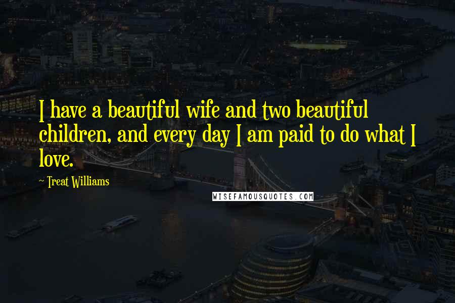 Treat Williams Quotes: I have a beautiful wife and two beautiful children, and every day I am paid to do what I love.