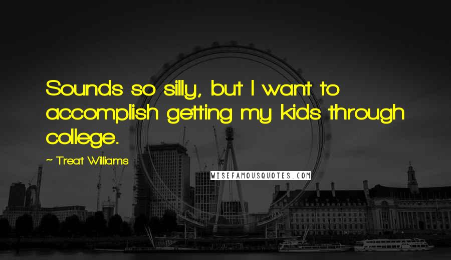 Treat Williams Quotes: Sounds so silly, but I want to accomplish getting my kids through college.