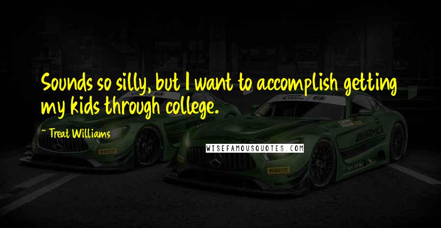 Treat Williams Quotes: Sounds so silly, but I want to accomplish getting my kids through college.