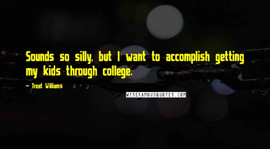 Treat Williams Quotes: Sounds so silly, but I want to accomplish getting my kids through college.