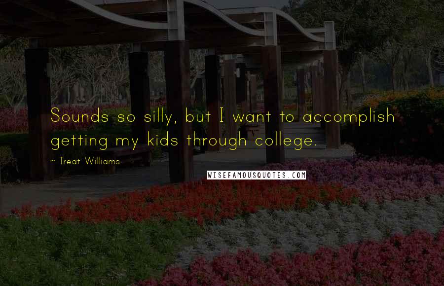 Treat Williams Quotes: Sounds so silly, but I want to accomplish getting my kids through college.
