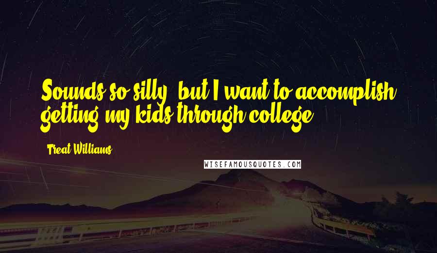 Treat Williams Quotes: Sounds so silly, but I want to accomplish getting my kids through college.