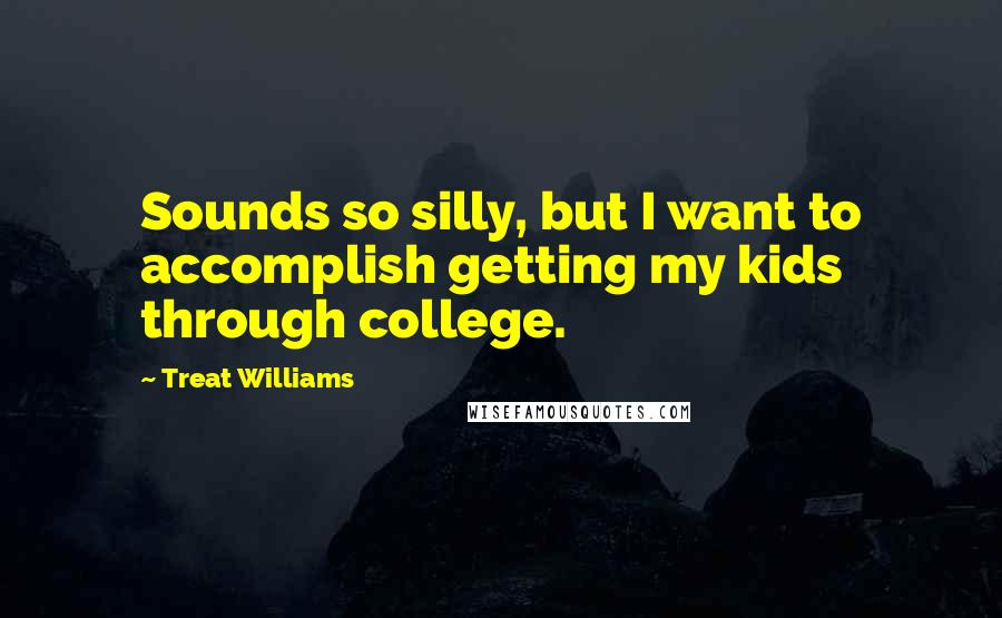 Treat Williams Quotes: Sounds so silly, but I want to accomplish getting my kids through college.