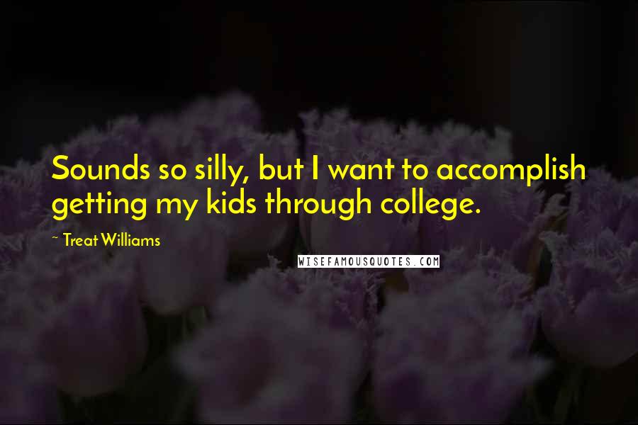 Treat Williams Quotes: Sounds so silly, but I want to accomplish getting my kids through college.