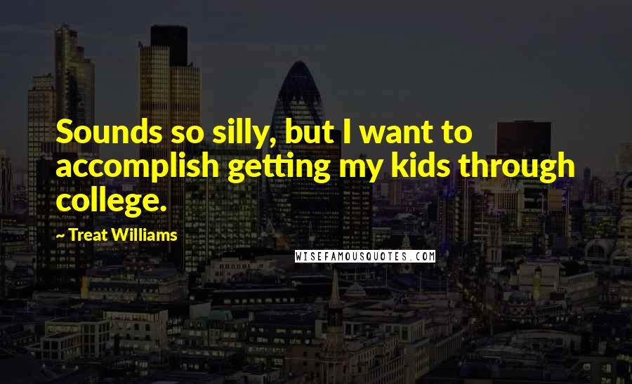 Treat Williams Quotes: Sounds so silly, but I want to accomplish getting my kids through college.