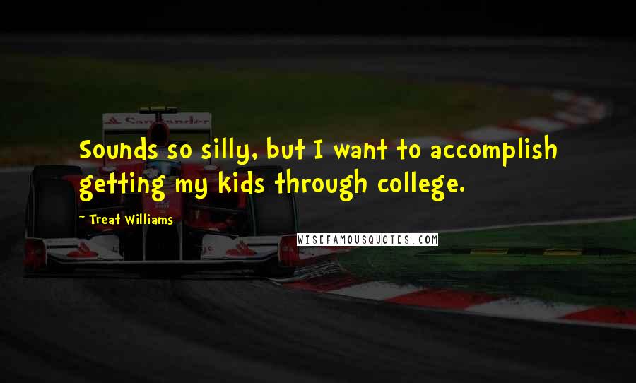 Treat Williams Quotes: Sounds so silly, but I want to accomplish getting my kids through college.