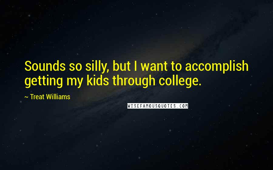 Treat Williams Quotes: Sounds so silly, but I want to accomplish getting my kids through college.