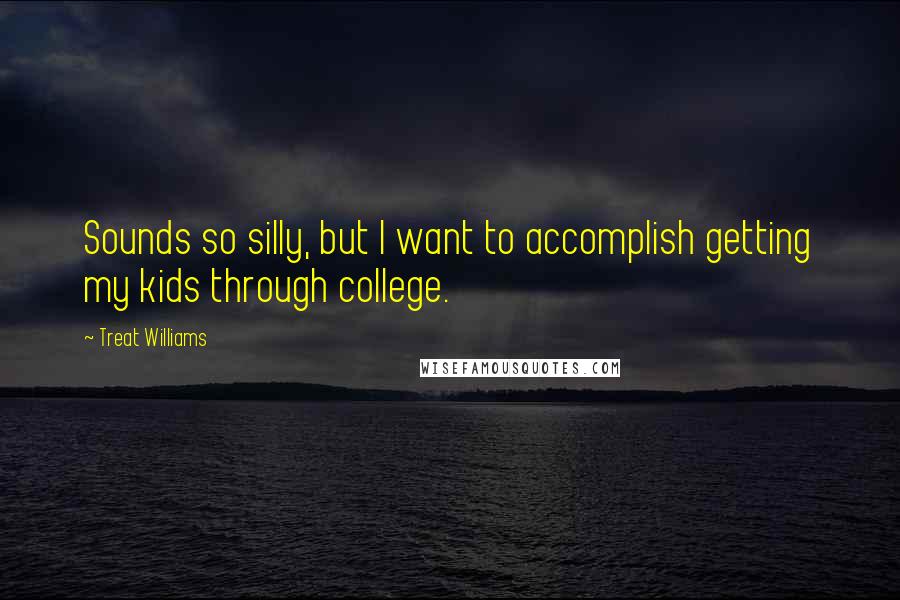 Treat Williams Quotes: Sounds so silly, but I want to accomplish getting my kids through college.