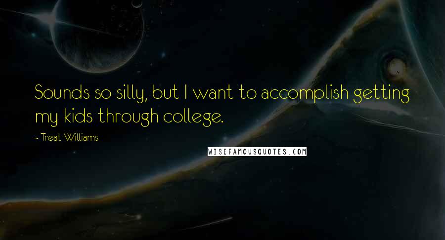 Treat Williams Quotes: Sounds so silly, but I want to accomplish getting my kids through college.
