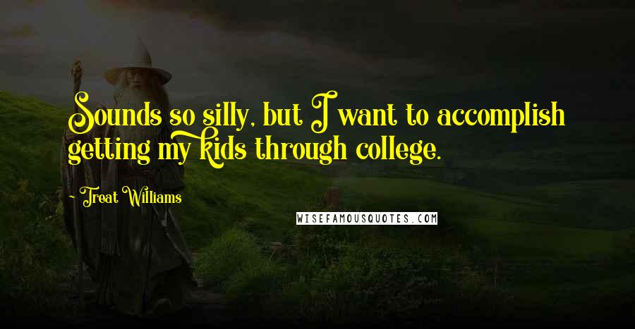 Treat Williams Quotes: Sounds so silly, but I want to accomplish getting my kids through college.