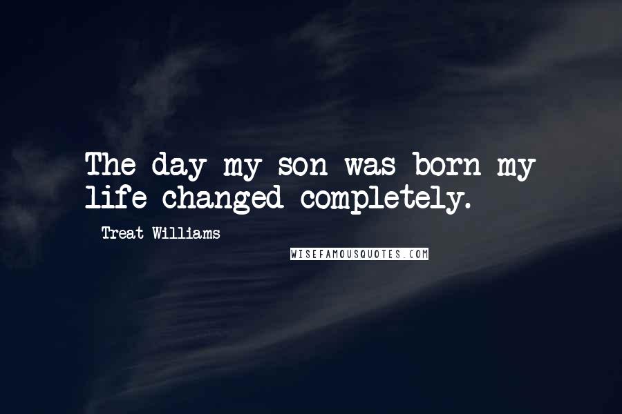 Treat Williams Quotes: The day my son was born my life changed completely.