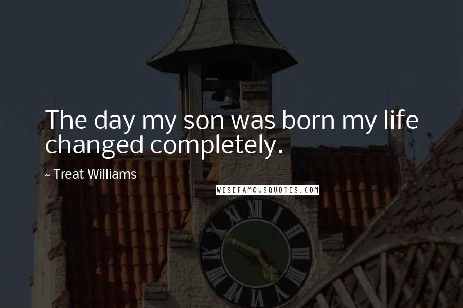 Treat Williams Quotes: The day my son was born my life changed completely.