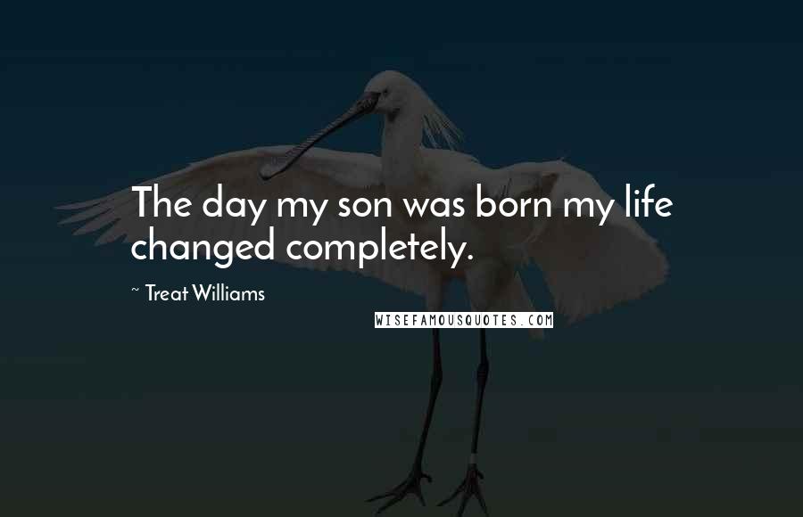 Treat Williams Quotes: The day my son was born my life changed completely.