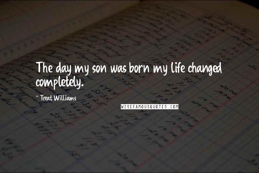Treat Williams Quotes: The day my son was born my life changed completely.