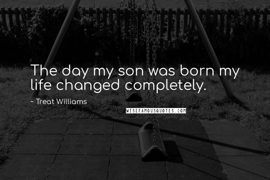 Treat Williams Quotes: The day my son was born my life changed completely.