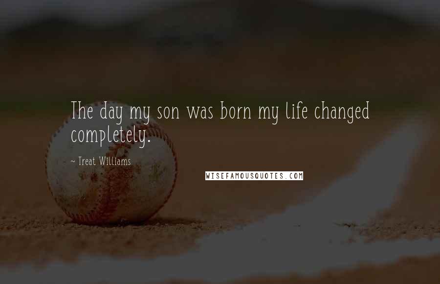 Treat Williams Quotes: The day my son was born my life changed completely.