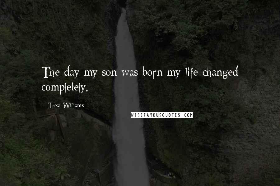 Treat Williams Quotes: The day my son was born my life changed completely.