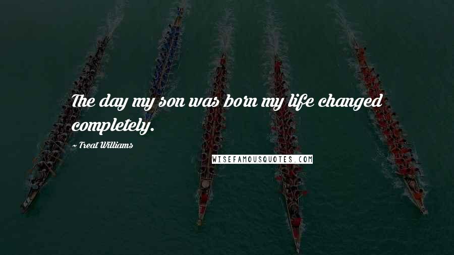 Treat Williams Quotes: The day my son was born my life changed completely.