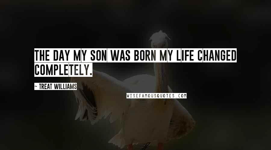 Treat Williams Quotes: The day my son was born my life changed completely.