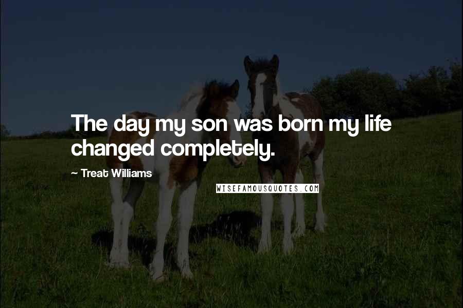 Treat Williams Quotes: The day my son was born my life changed completely.
