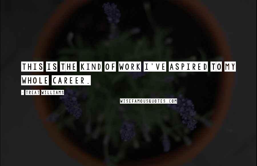 Treat Williams Quotes: This is the kind of work I've aspired to my whole career.