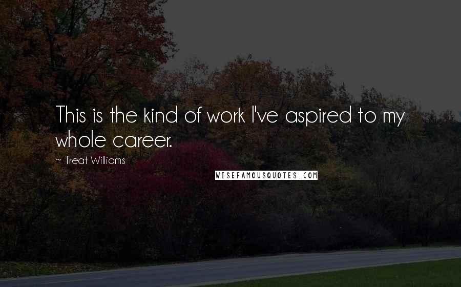 Treat Williams Quotes: This is the kind of work I've aspired to my whole career.