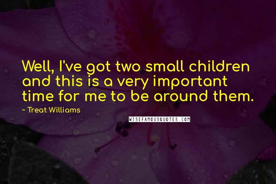 Treat Williams Quotes: Well, I've got two small children and this is a very important time for me to be around them.