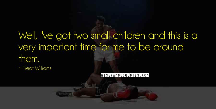 Treat Williams Quotes: Well, I've got two small children and this is a very important time for me to be around them.