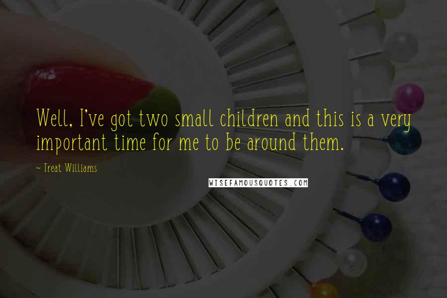 Treat Williams Quotes: Well, I've got two small children and this is a very important time for me to be around them.
