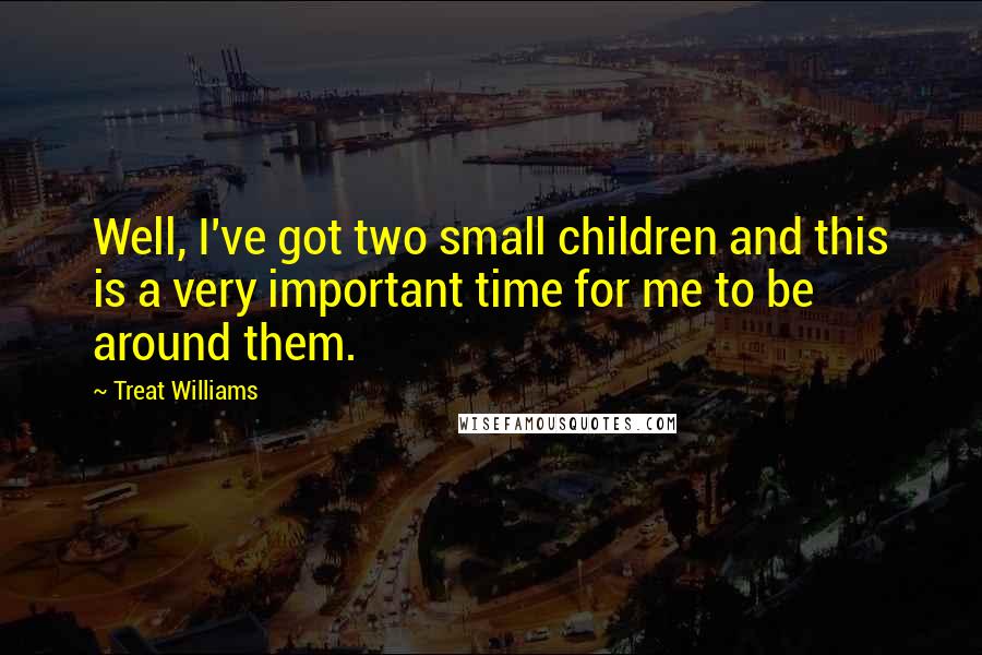 Treat Williams Quotes: Well, I've got two small children and this is a very important time for me to be around them.