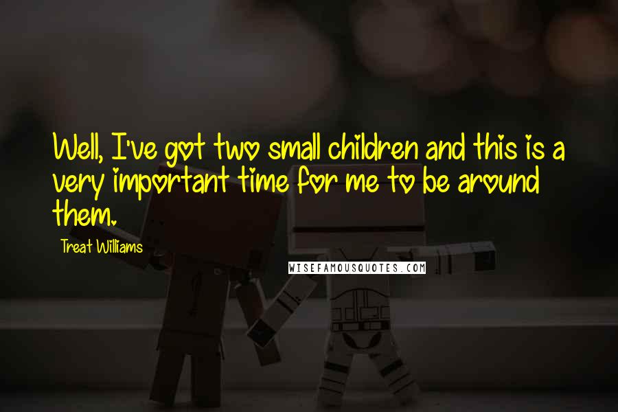 Treat Williams Quotes: Well, I've got two small children and this is a very important time for me to be around them.