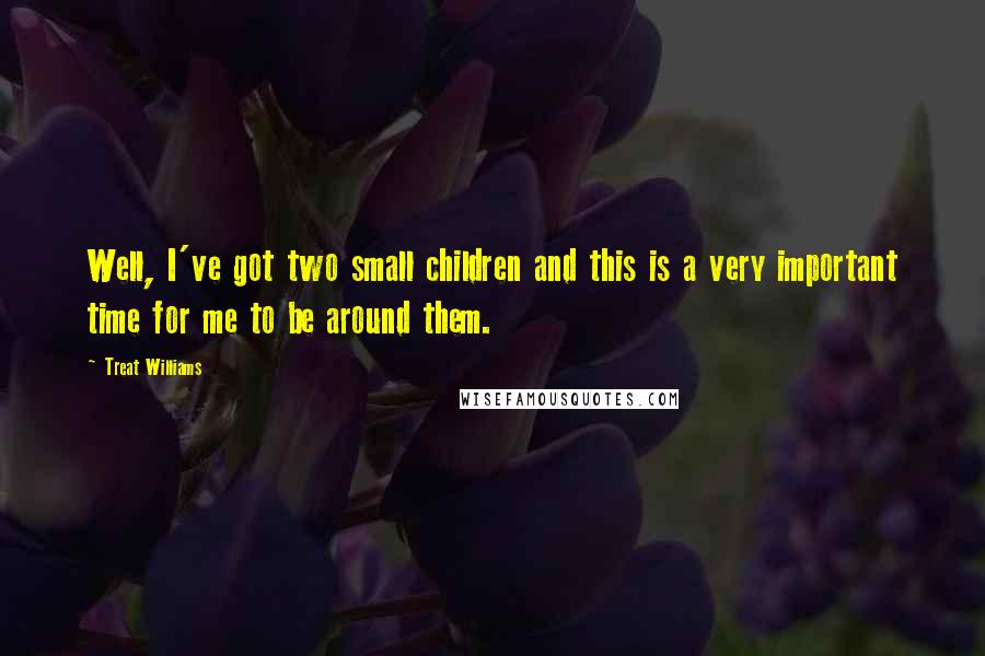 Treat Williams Quotes: Well, I've got two small children and this is a very important time for me to be around them.