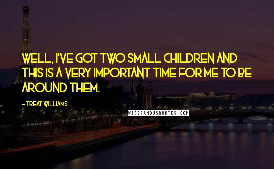 Treat Williams Quotes: Well, I've got two small children and this is a very important time for me to be around them.