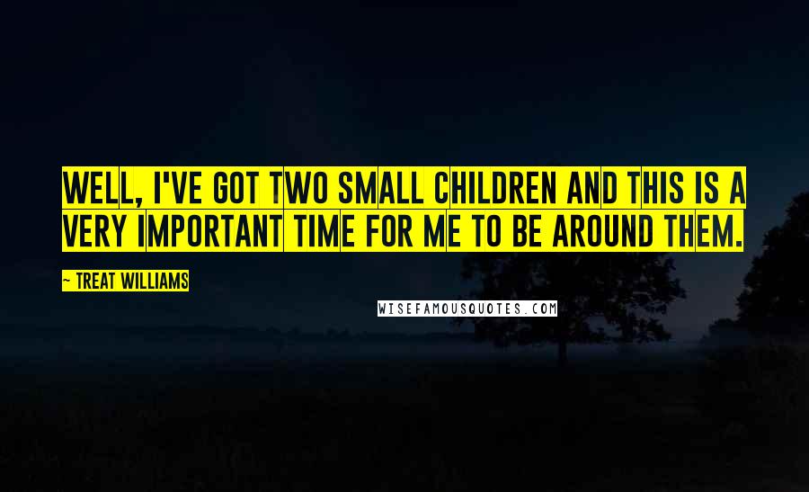 Treat Williams Quotes: Well, I've got two small children and this is a very important time for me to be around them.