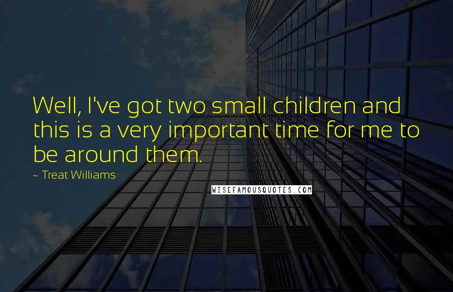 Treat Williams Quotes: Well, I've got two small children and this is a very important time for me to be around them.