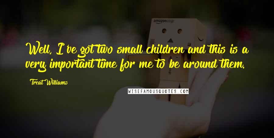 Treat Williams Quotes: Well, I've got two small children and this is a very important time for me to be around them.