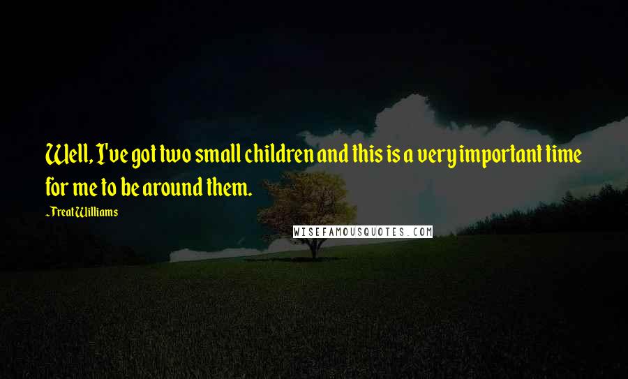 Treat Williams Quotes: Well, I've got two small children and this is a very important time for me to be around them.