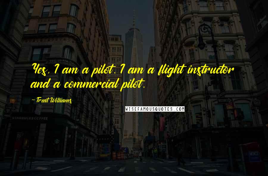 Treat Williams Quotes: Yes, I am a pilot. I am a flight instructor and a commercial pilot.