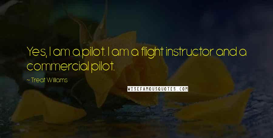 Treat Williams Quotes: Yes, I am a pilot. I am a flight instructor and a commercial pilot.