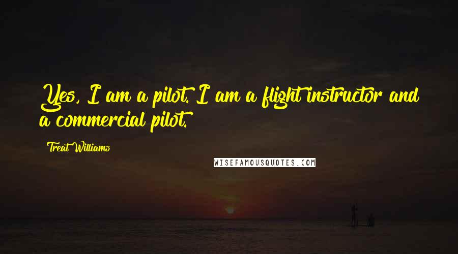 Treat Williams Quotes: Yes, I am a pilot. I am a flight instructor and a commercial pilot.