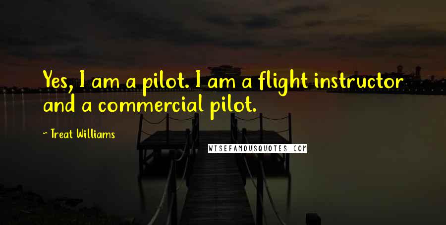 Treat Williams Quotes: Yes, I am a pilot. I am a flight instructor and a commercial pilot.