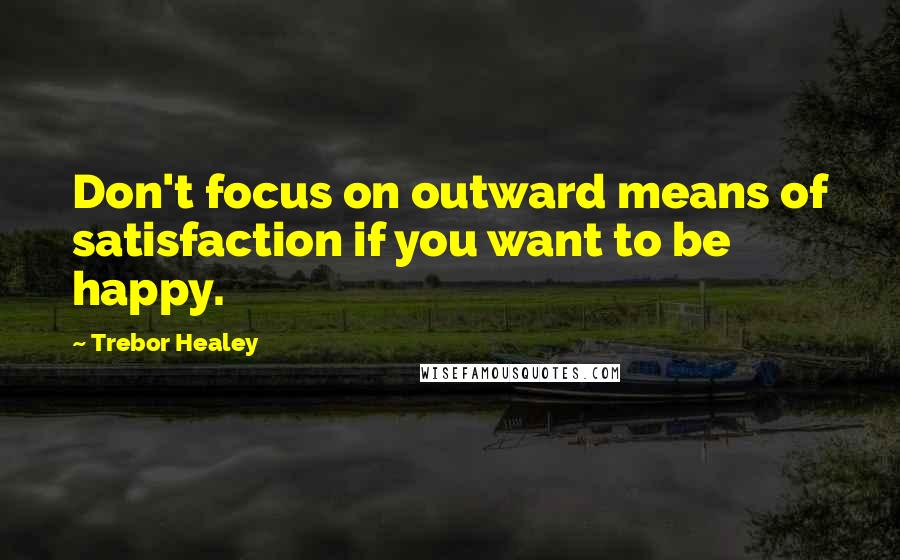 Trebor Healey Quotes: Don't focus on outward means of satisfaction if you want to be happy.