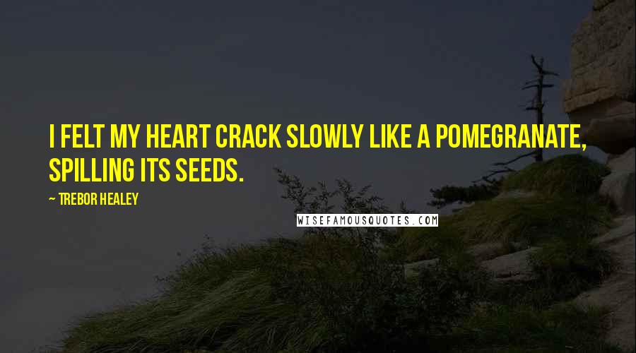 Trebor Healey Quotes: I felt my heart crack slowly like a pomegranate, spilling its seeds.