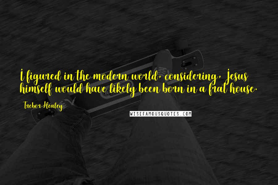 Trebor Healey Quotes: I figured in the modern world, considering, Jesus himself would have likely been born in a frat house.