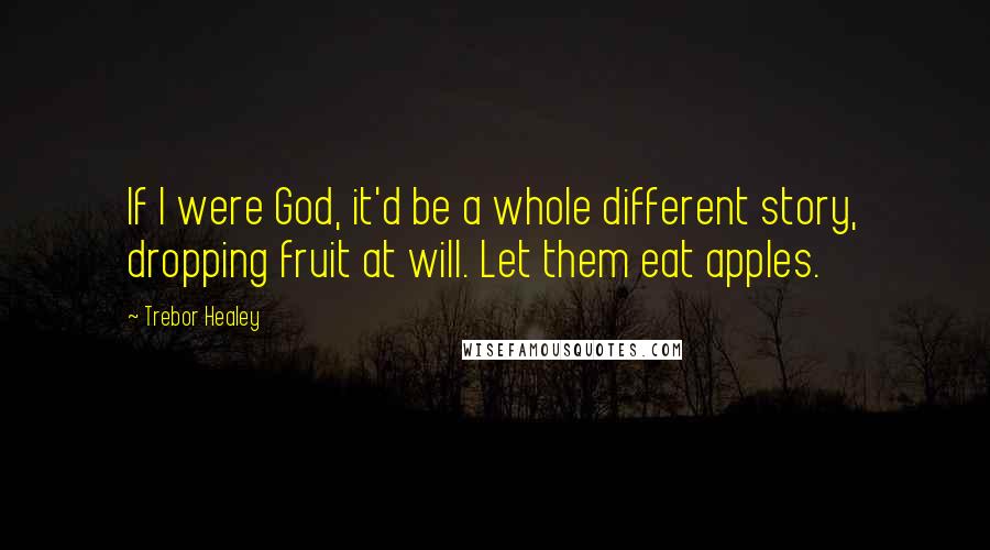 Trebor Healey Quotes: If I were God, it'd be a whole different story, dropping fruit at will. Let them eat apples.