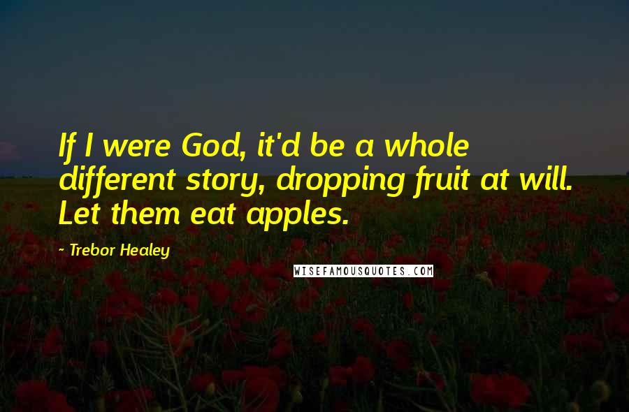 Trebor Healey Quotes: If I were God, it'd be a whole different story, dropping fruit at will. Let them eat apples.