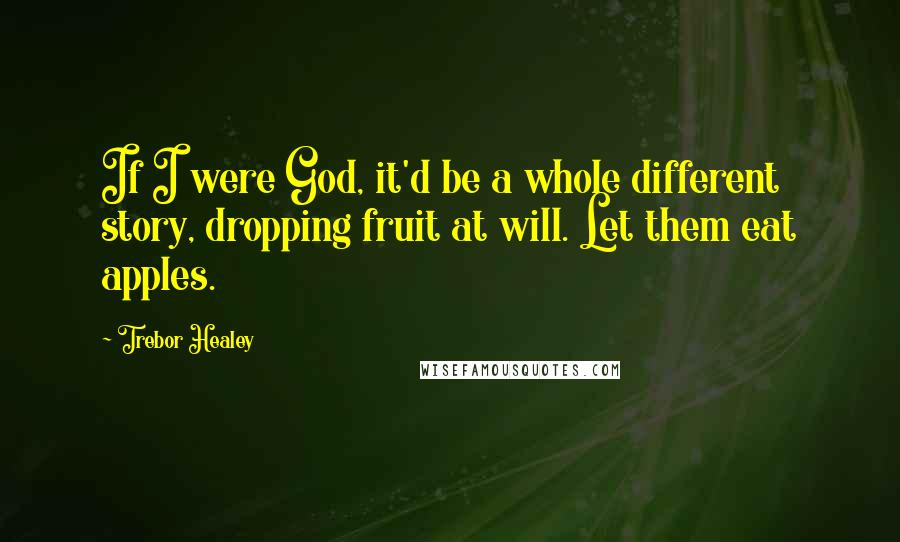 Trebor Healey Quotes: If I were God, it'd be a whole different story, dropping fruit at will. Let them eat apples.