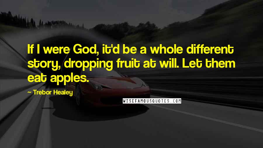Trebor Healey Quotes: If I were God, it'd be a whole different story, dropping fruit at will. Let them eat apples.