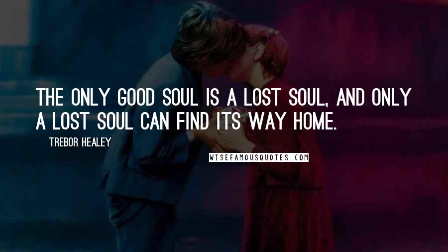 Trebor Healey Quotes: The only good soul is a lost soul, and only a lost soul can find its way home.